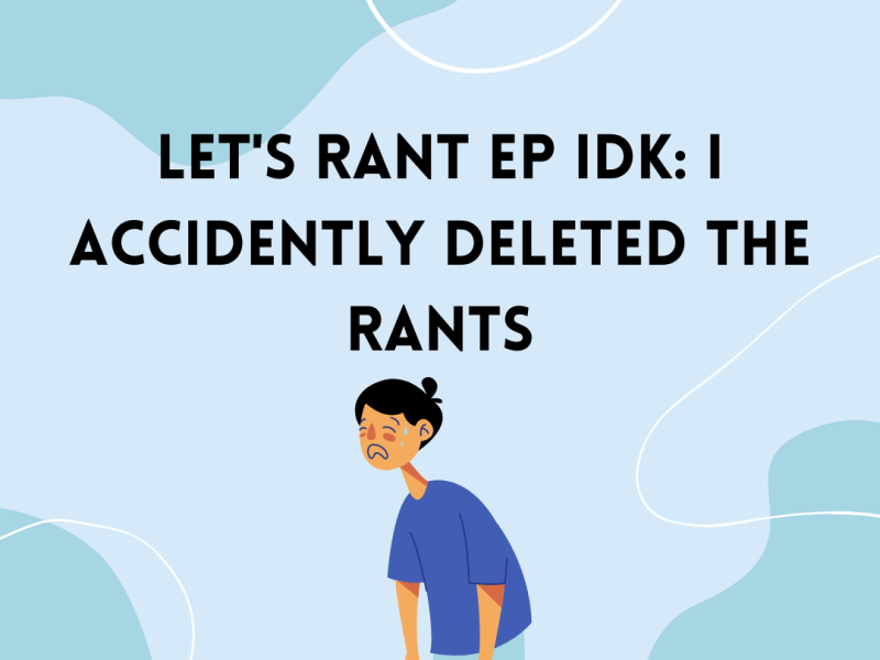 Let’s Rant EP Idk: I accidently deleted…